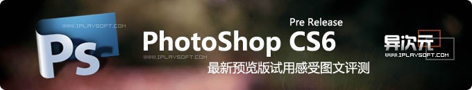 PhotoShop CS6 Pre Release 预览版使用感受与图文评测