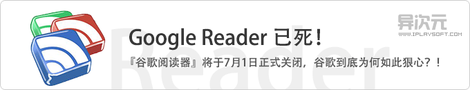 谷歌阅读器 Google Reader 已死！将于7月1日正式关闭！到底谷歌为何如此狠心？