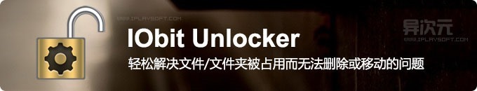 IObit Unlocker - 免费实用的文件/夹强制解锁删除工具 (解决文件被占用无法删除/移动的问题)
