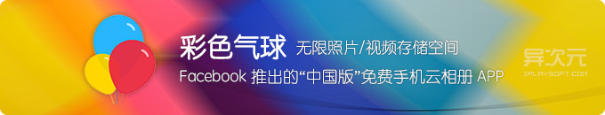 彩色气球 - Facebook 推出“中国版”免费无限空间云相册 / 手机照片备份APP