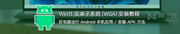 Win11 安卓子系统 (WSA) 安装包教程 - 电脑运行 Android 手机应用 / 安装 APK 方法