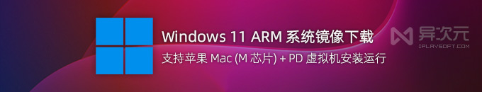 最新 Windows 11 ARM 系统 ISO 镜像下载 - 支持苹果 M1/M2/M3 芯片 Mac 安装 (PD 虚拟机)